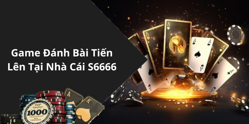 Game Đánh Bài Tiến Lên Tại Nhà Cái S6666