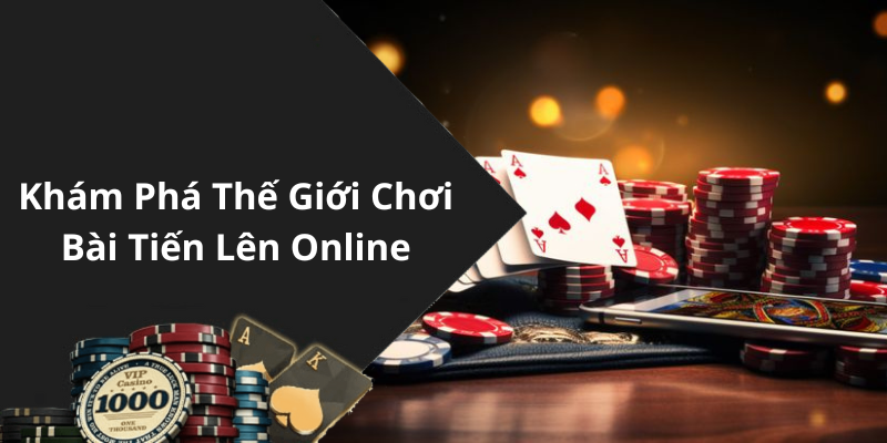 Khám Phá Thế Giới Chơi Bài Tiến Lên Online