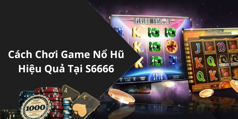 Cách Chơi Game Nổ Hũ Hiệu Quả Tại S6666