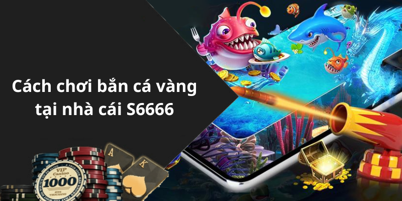 Cách chơi bắn cá vàng tại nhà cái S6666
