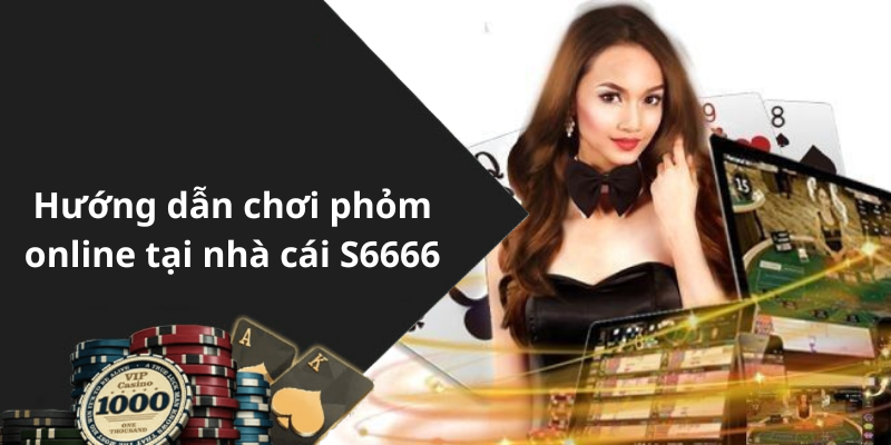 Hướng dẫn chơi phỏm online tại nhà cái S6666