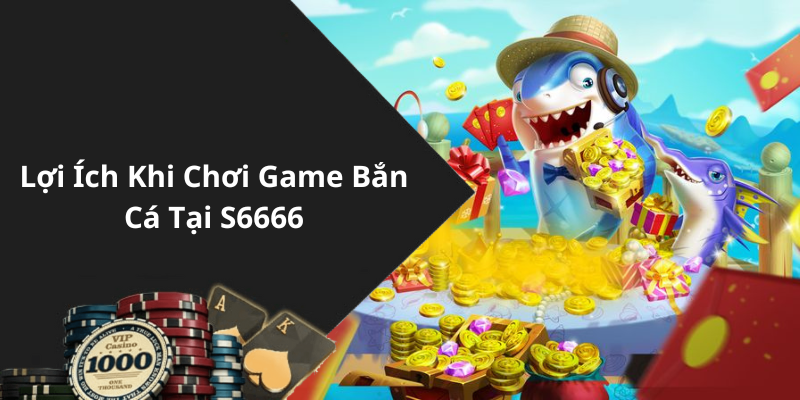 Lợi Ích Khi Chơi Game Bắn Cá Tại S6666