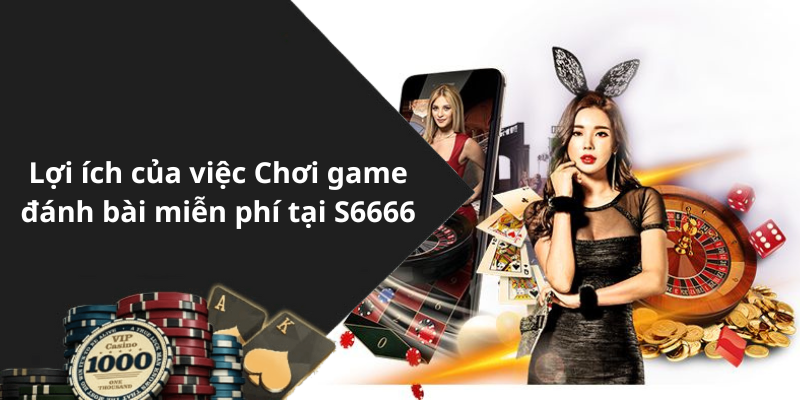 Lợi ích của việc Chơi game đánh bài miễn phí tại S6666