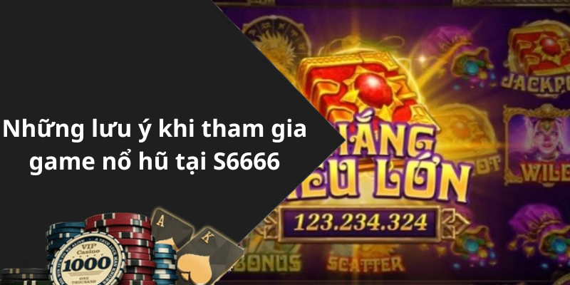 Những lưu ý khi tham gia game nổ hũ tại S6666