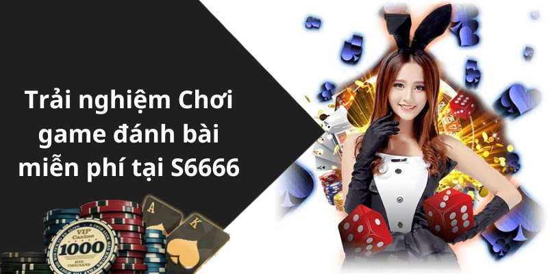 Trải nghiệm Chơi game đánh bài miễn phí tại S6666