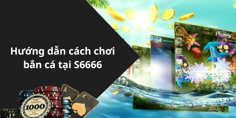 Hướng dẫn cách chơi bắn cá tại S6666