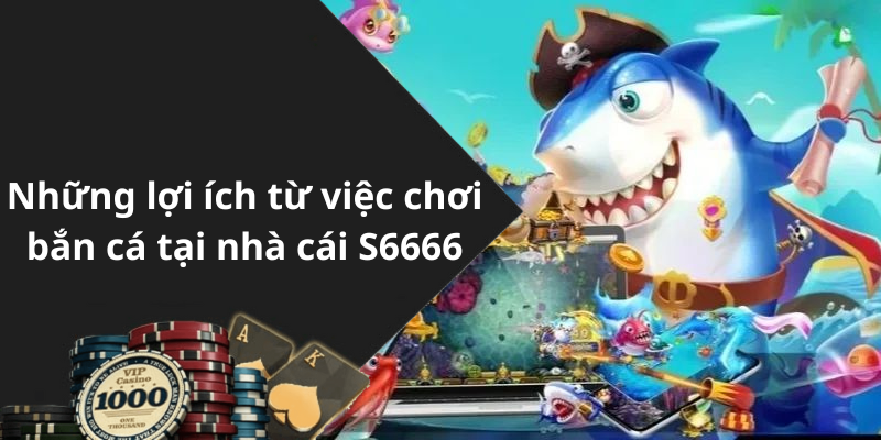 Những lợi ích từ việc chơi bắn cá tại nhà cái S6666