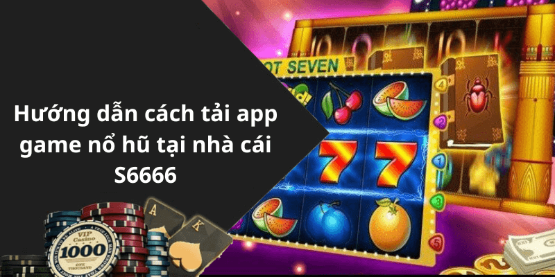 Hướng dẫn cách tải app game nổ hũ tại nhà cái S6666
