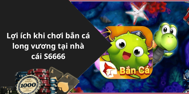 Lợi ích khi chơi bắn cá long vương tại nhà cái S6666