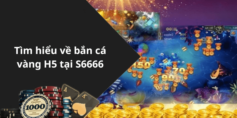 Tìm hiểu về bắn cá vàng H5 tại S6666