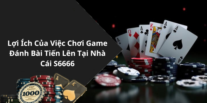 Lợi Ích Của Việc Chơi Game Đánh Bài Tiến Lên Tại Nhà Cái S6666