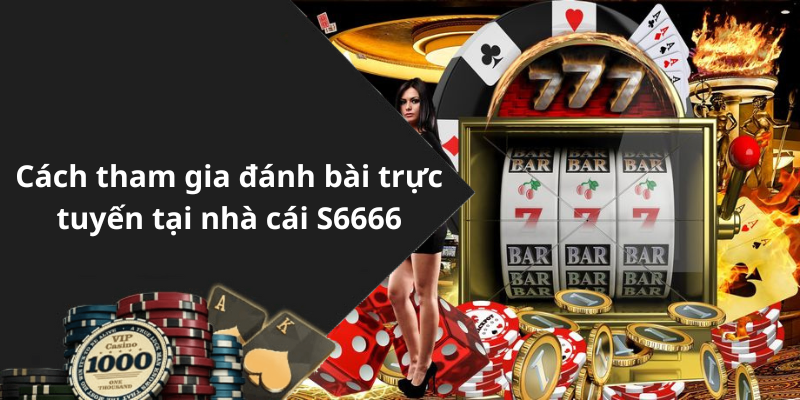 Cách tham gia đánh bài trực tuyến tại nhà cái S6666