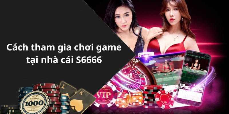 Cách tham gia chơi game tại nhà cái S6666