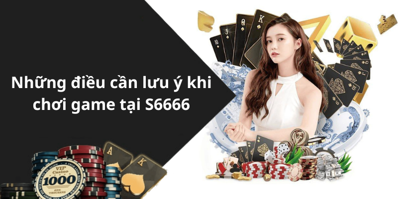 Những điều cần lưu ý khi chơi game tại S6666